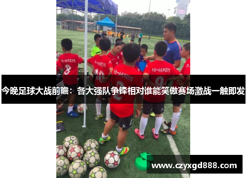 今晚足球大战前瞻：各大强队争锋相对谁能笑傲赛场激战一触即发