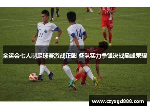 全运会七人制足球赛激战正酣 各队实力争锋决战巅峰荣耀
